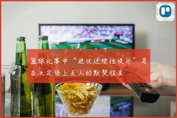 篮球比赛中“进攻连续性设计”是否决定场上五人的默契程度