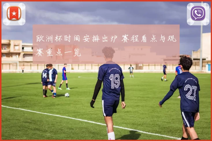 欧洲杯时间安排出炉 赛程看点与观赛重点一览
