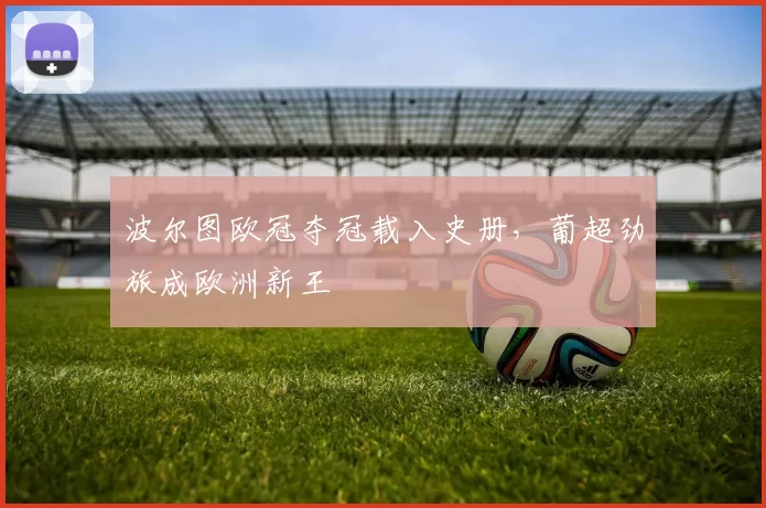 波尔图欧冠夺冠载入史册,葡超劲旅成欧洲新王