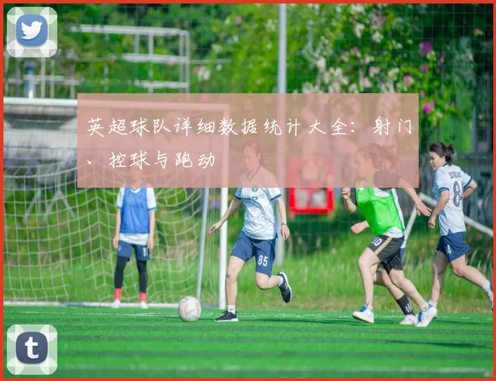 英超球队详细数据统计大全：射门、控球与跑动