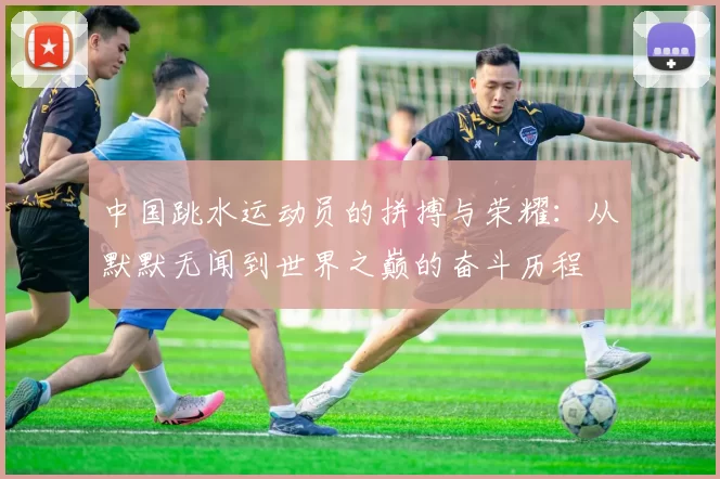 中国跳水运动员的拼搏与荣耀：从默默无闻到世界之巅的奋斗历程