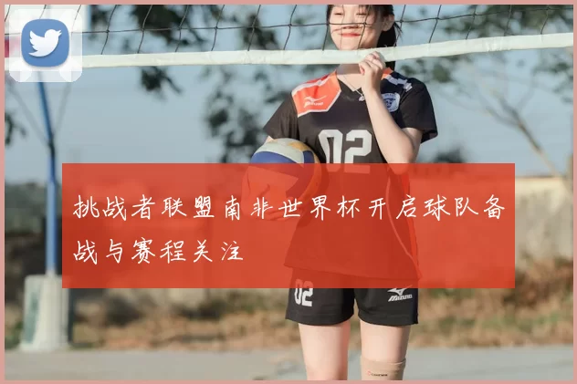 挑战者联盟南非世界杯开启球队备战与赛程关注