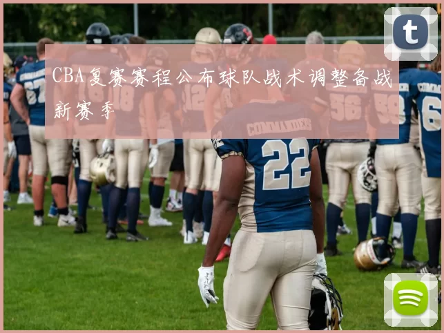 CBA复赛赛程公布球队战术调整备战新赛季