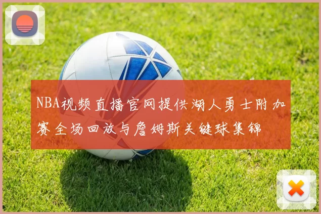NBA视频直播官网提供湖人勇士附加赛全场回放与詹姆斯关键球集锦