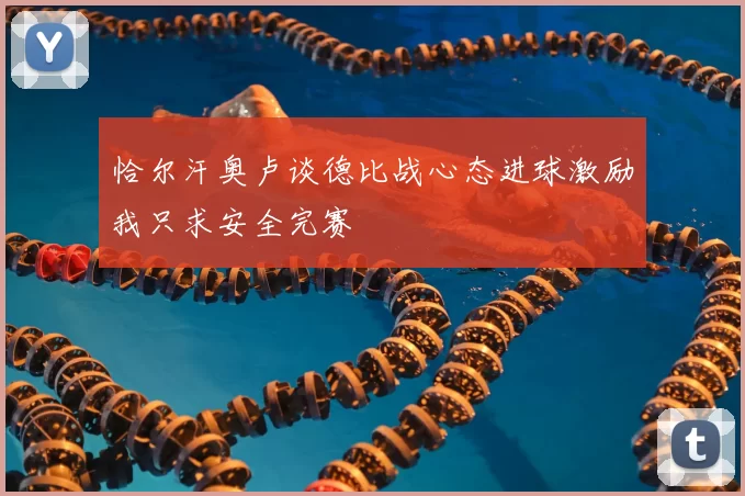 恰尔汗奥卢谈德比战心态进球激励我只求安全完赛