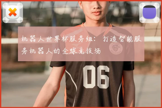 机器人世界杯服务组:打造智能服务机器人的全球竞技场