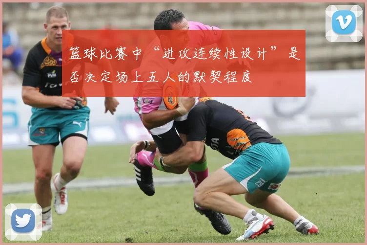 篮球比赛中“进攻连续性设计”是否决定场上五人的默契程度