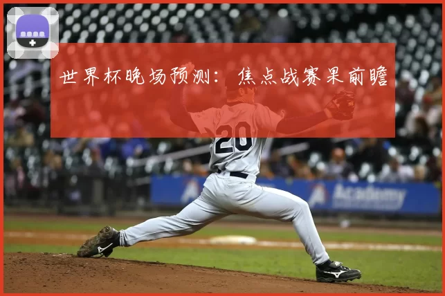 世界杯晚场预测:焦点战赛果前瞻