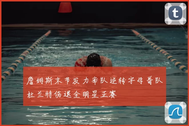 詹姆斯末节发力率队逆转字母哥队杜兰特伤退全明星正赛