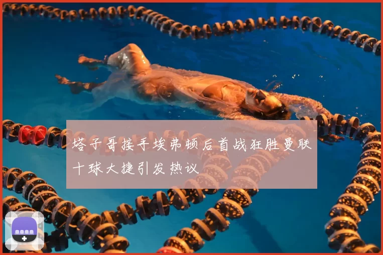 塔子哥接手埃弗顿后首战狂胜曼联十球大捷引发热议