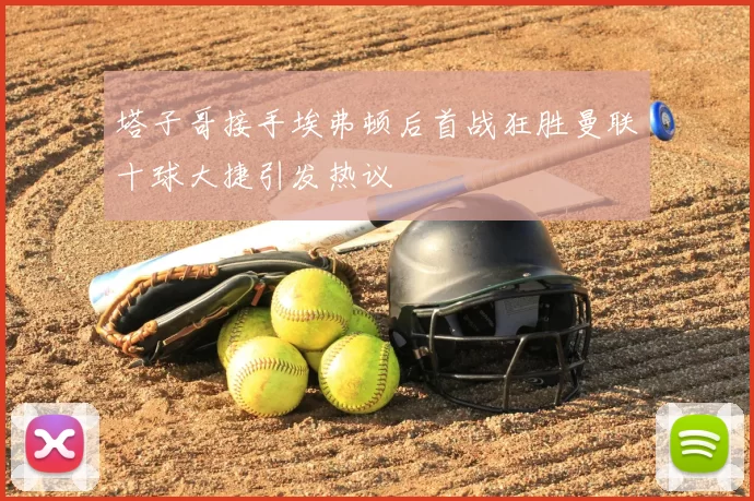 塔子哥接手埃弗顿后首战狂胜曼联十球大捷引发热议