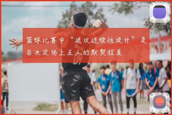 篮球比赛中“进攻连续性设计”是否决定场上五人的默契程度