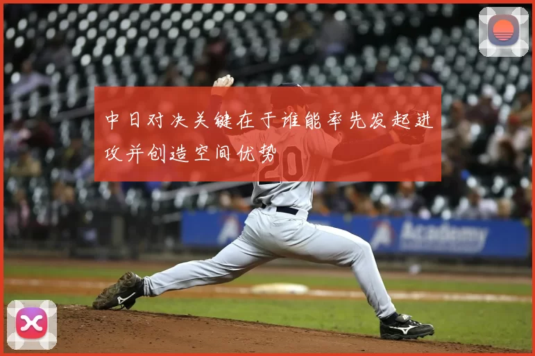 中日对决关键在于谁能率先发起进攻并创造空间优势