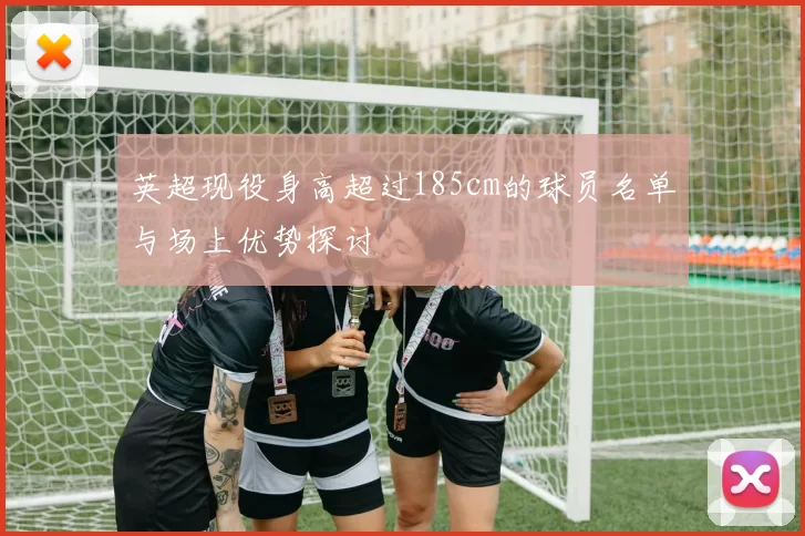 英超现役身高超过185cm的球员名单与场上优势探讨