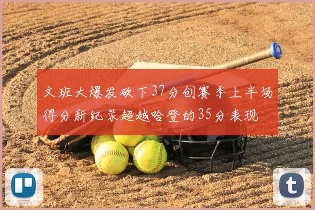 文班大爆发砍下37分创赛季上半场得分新纪录超越哈登的35分表现