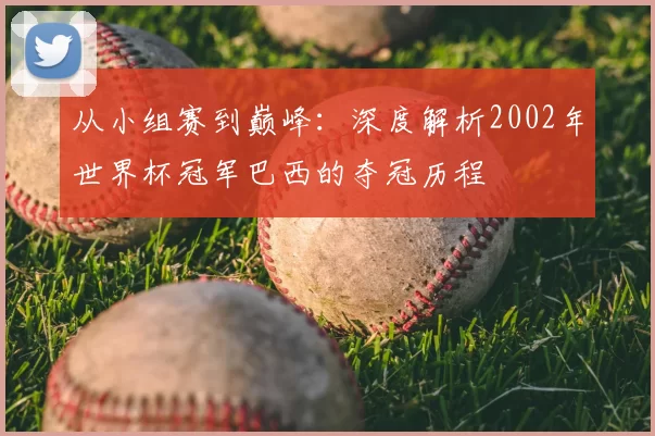 从小组赛到巅峰:深度解析2002年世界杯冠军巴西的夺冠历程