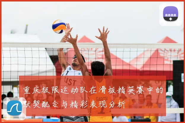 重庆极限运动队在滑板精英赛中的默契配合与精彩表现分析
