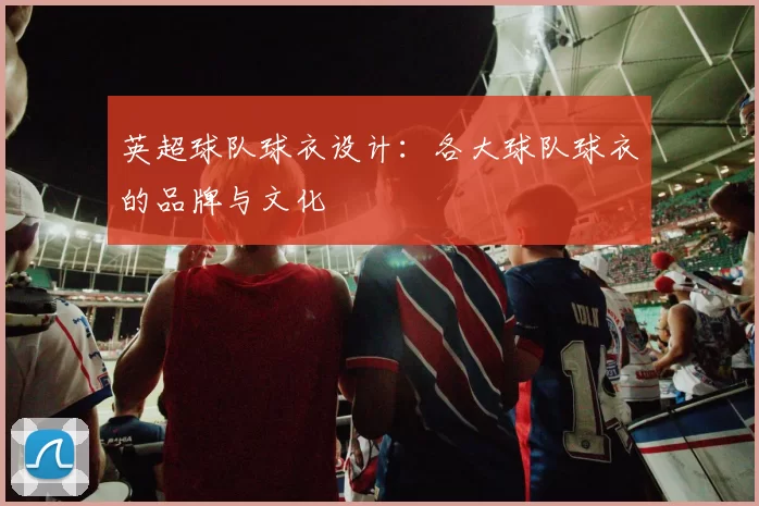 英超球队球衣设计：各大球队球衣的品牌与文化