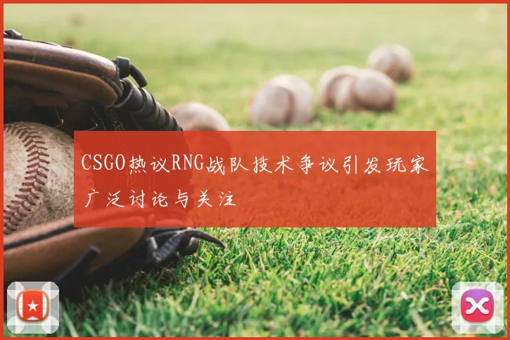 CSGO热议RNG战队技术争议引发玩家广泛讨论与关注