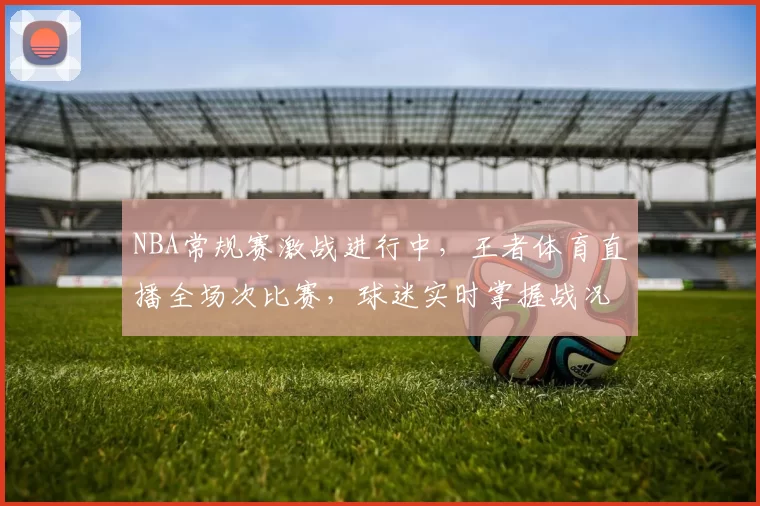 NBA常规赛激战进行中,王者体育直播全场次比赛,球迷实时掌握战况