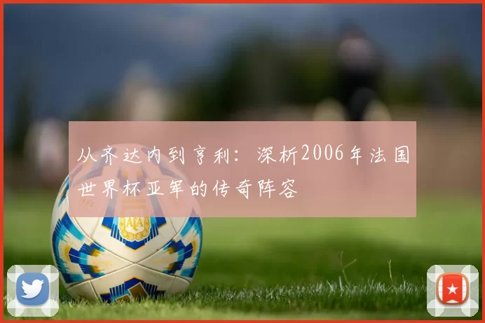 从齐达内到亨利：深析2006年法国世界杯亚军的传奇阵容