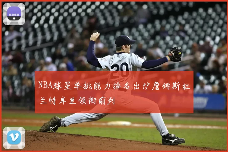 NBA球星单挑能力排名出炉詹姆斯杜兰特库里领衔前列
