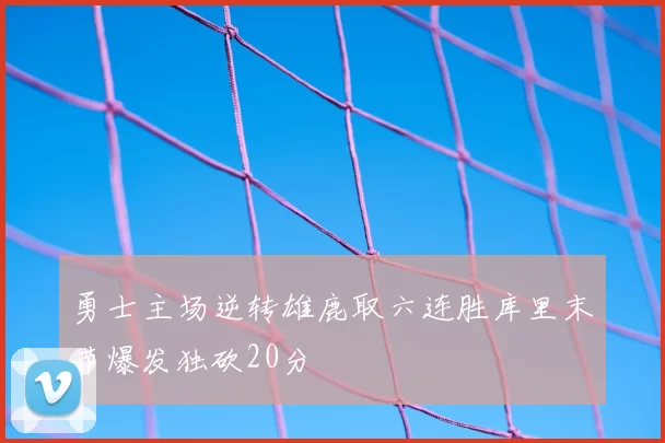 勇士主场逆转雄鹿取六连胜库里末节爆发独砍20分