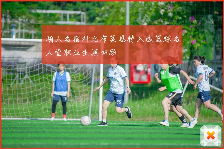 湖人名宿科比布莱恩特入选篮球名人堂职业生涯回顾