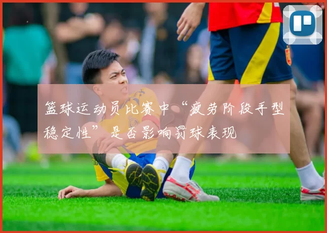 篮球运动员比赛中“疲劳阶段手型稳定性”是否影响罚球表现