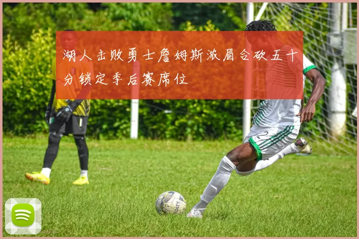 湖人击败勇士詹姆斯浓眉合砍五十分锁定季后赛席位