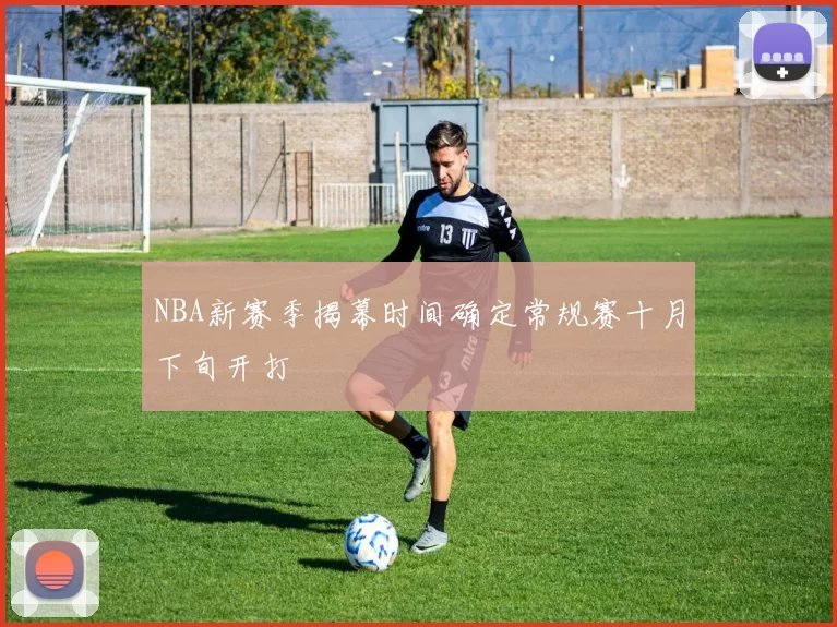 NBA新赛季揭幕时间确定常规赛十月下旬开打
