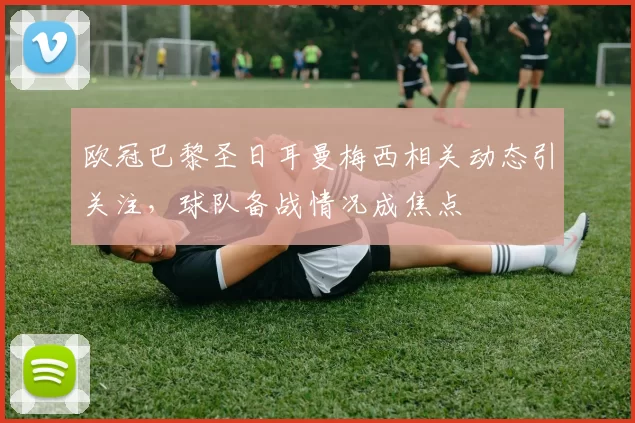 欧冠巴黎圣日耳曼梅西相关动态引关注，球队备战情况成焦点