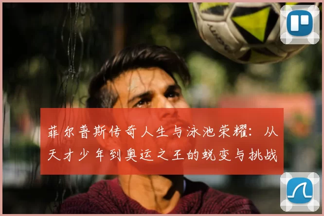 菲尔普斯传奇人生与泳池荣耀：从天才少年到奥运之王的蜕变与挑战