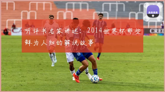 听评书名家讲述:2014世界杯那些鲜为人知的解说故事