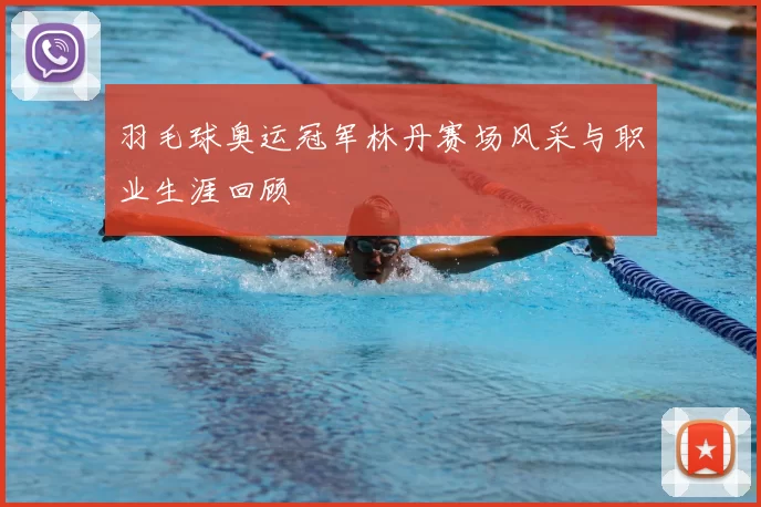 羽毛球奥运冠军林丹赛场风采与职业生涯回顾