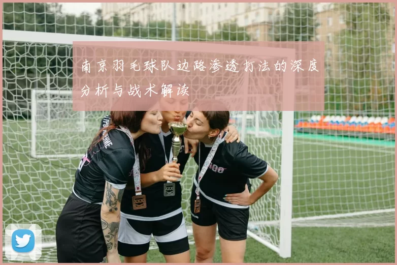 南京羽毛球队边路渗透打法的深度分析与战术解读