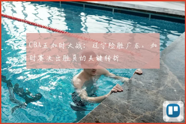 CBA五加时大战：辽宁险胜广东，加时赛决出胜负的关键转折