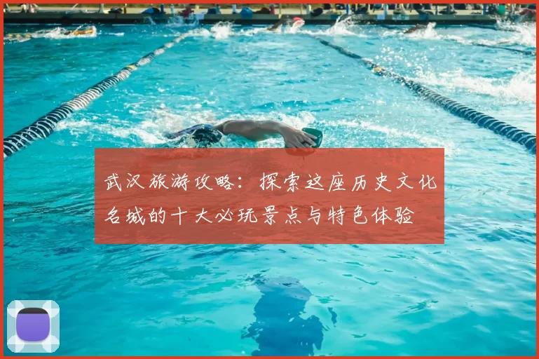 武汉旅游攻略：探索这座历史文化名城的十大必玩景点与特色体验