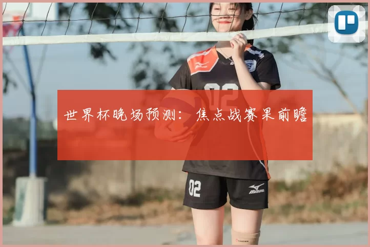 世界杯晚场预测:焦点战赛果前瞻