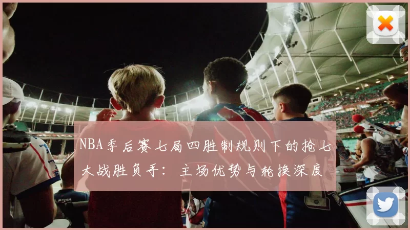 NBA季后赛七局四胜制规则下的抢七大战胜负手：主场优势与轮换深度的较量