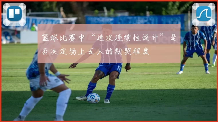 篮球比赛中“进攻连续性设计”是否决定场上五人的默契程度