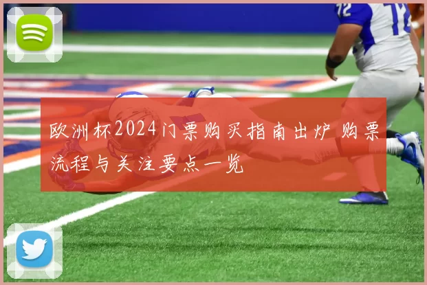 欧洲杯2024门票购买指南出炉 购票流程与关注要点一览