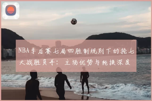 NBA季后赛七局四胜制规则下的抢七大战胜负手：主场优势与轮换深度的较量